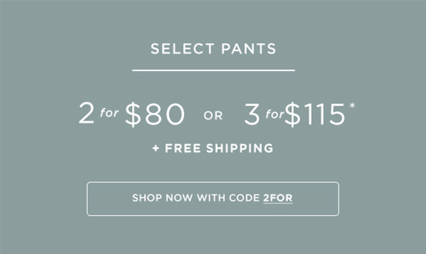 Select Pants 2 for $80 or 3 for $115, + Free Shipping with Code 2FOR