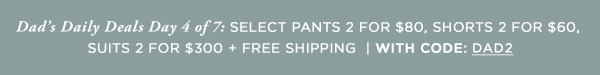 Dad's Daily Deals, Day 4: Select Pants 2/$80, Shorts 2/$60, Suits 2/$300 PLUS 15% Off All Other Categories